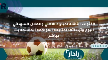 القنوات الناقلة لمباراة الأهلي والهلال السوداني اليوم وتردداتها لمتابعة المواجهة الحاسمة بث مباشر